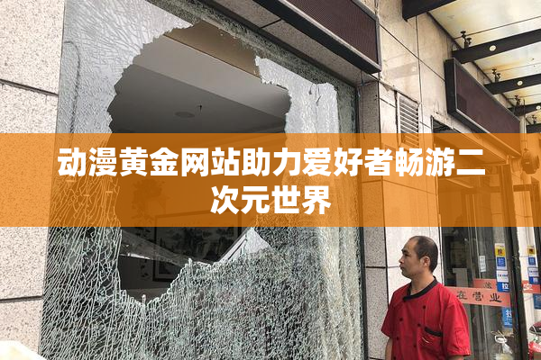 动漫黄金网站助力爱好者畅游二次元世界