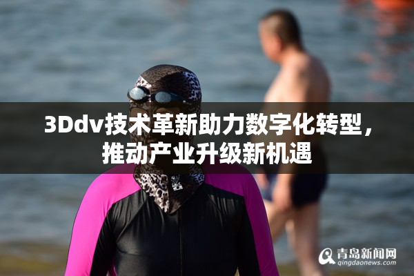 3Ddv技术革新助力数字化转型，推动产业升级新机遇