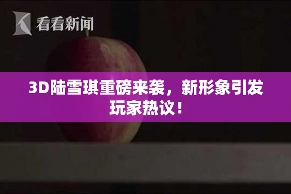 3D陆雪琪重磅来袭，新形象引发玩家热议！