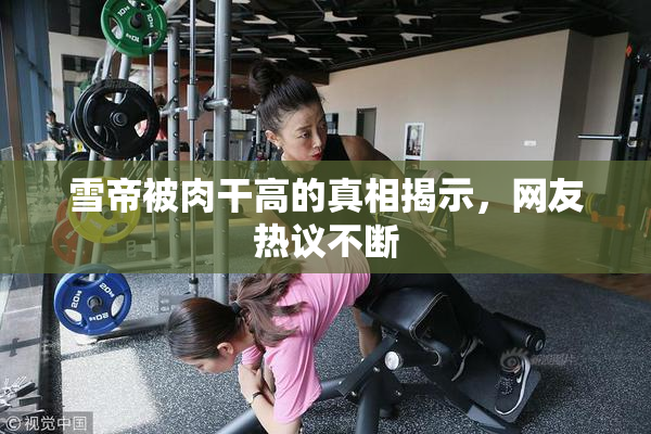 雪帝被肉干高的真相揭示，网友热议不断