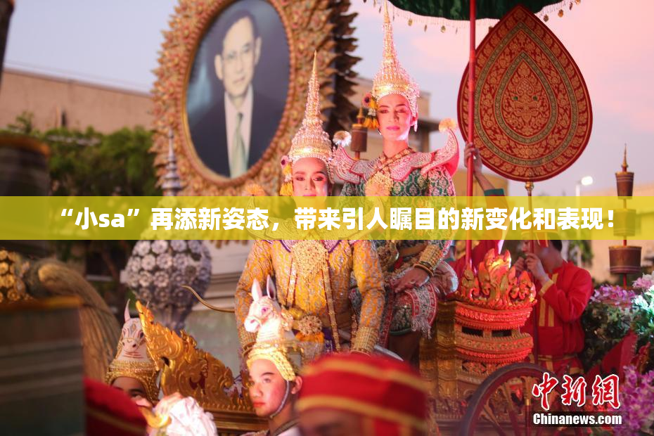 “小sa”再添新姿态，带来引人瞩目的新变化和表现！