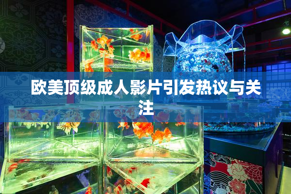 欧美顶级成人影片引发热议与关注