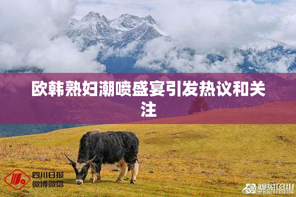 欧韩熟妇潮喷盛宴引发热议和关注