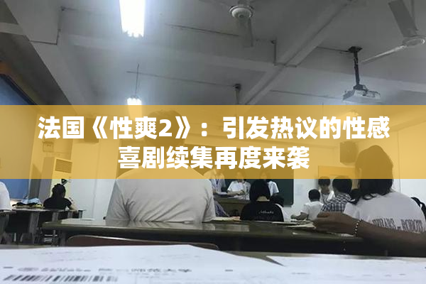 法国《性爽2》：引发热议的性感喜剧续集再度来袭