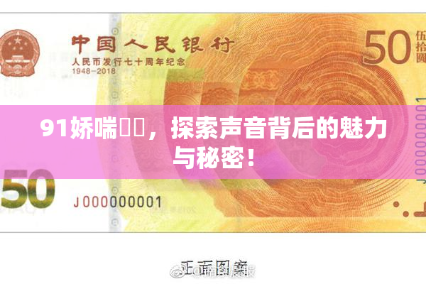 91娇喘❌‌，探索声音背后的魅力与秘密！
