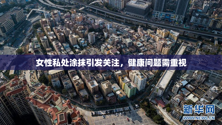 女性私处涂抹引发关注，健康问题需重视