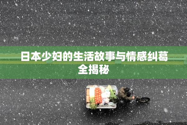 日本少妇的生活故事与情感纠葛全揭秘