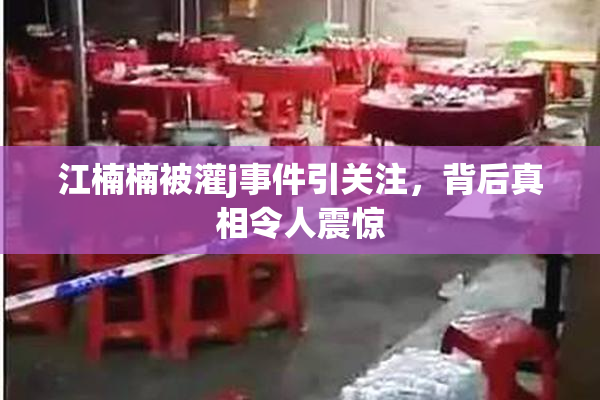 江楠楠被灌j事件引关注，背后真相令人震惊