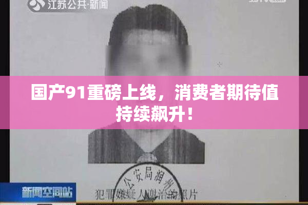 国产91重磅上线，消费者期待值持续飙升！