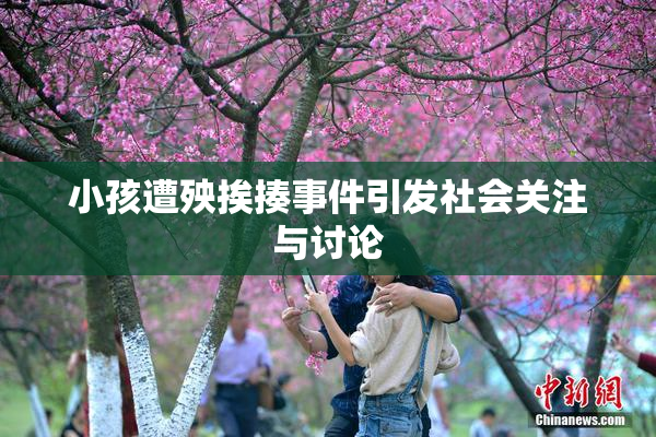 小孩遭殃挨揍事件引发社会关注与讨论