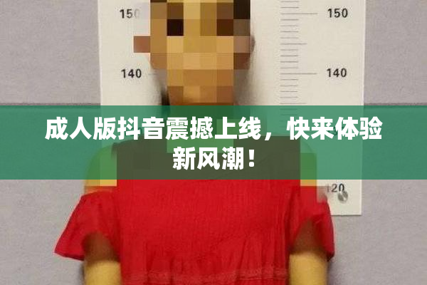 成人版抖音震撼上线，快来体验新风潮！