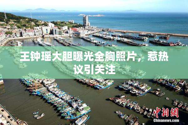 王钟瑶大胆曝光全胸照片，惹热议引关注