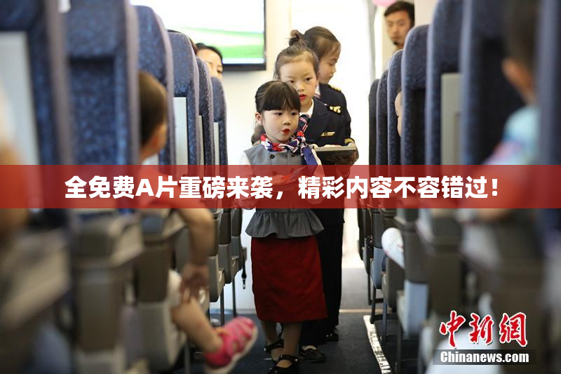 全免费A片重磅来袭，精彩内容不容错过！