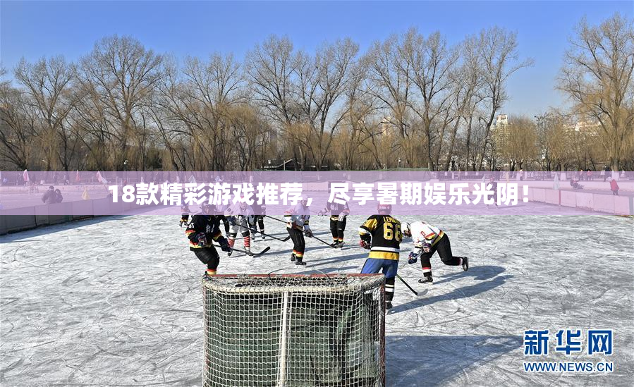 18款精彩游戏推荐，尽享暑期娱乐光阴！