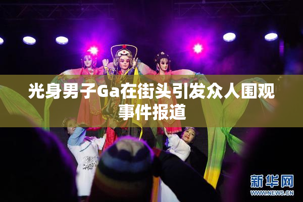 光身男子Ga在街头引发众人围观事件报道