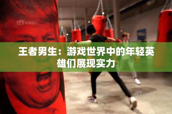 王者男生：游戏世界中的年轻英雄们展现实力