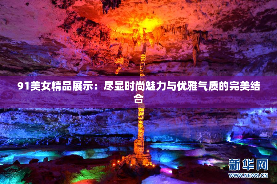 91美女精品展示：尽显时尚魅力与优雅气质的完美结合