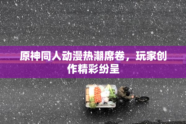 原神同人动漫热潮席卷，玩家创作精彩纷呈