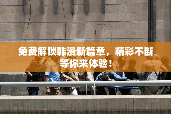 免费解锁韩漫新篇章，精彩不断等你来体验！