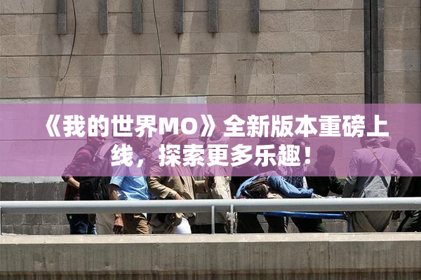 《我的世界MO》全新版本重磅上线，探索更多乐趣！