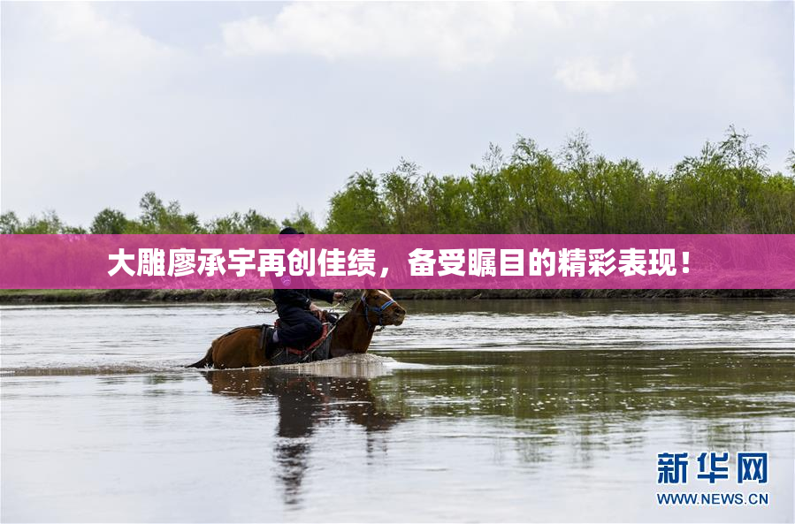 大雕廖承宇再创佳绩，备受瞩目的精彩表现！