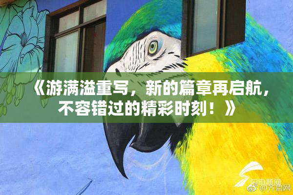 《游满溢重写，新的篇章再启航，不容错过的精彩时刻！》