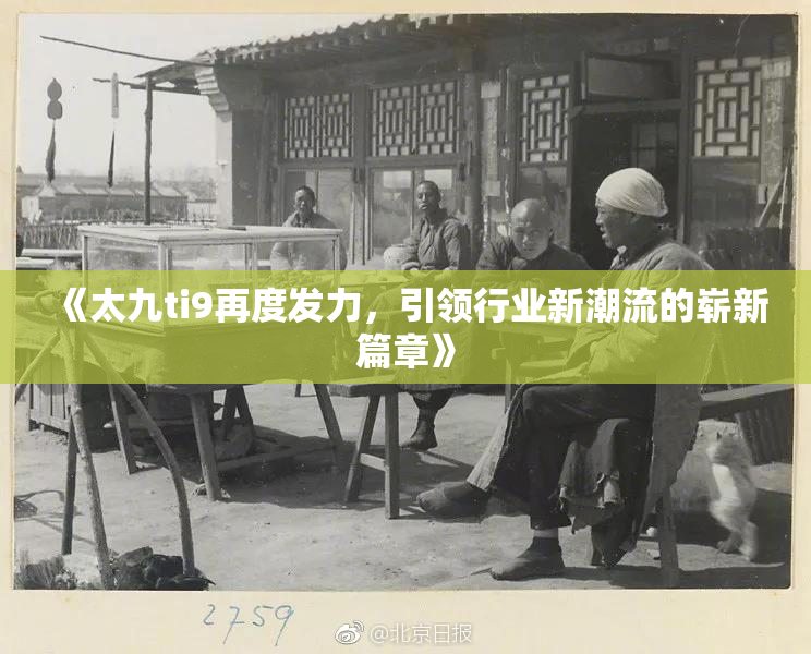 《太九ti9再度发力，引领行业新潮流的崭新篇章》