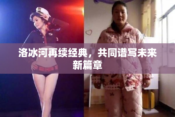 洛冰河再续经典，共同谱写未来新篇章