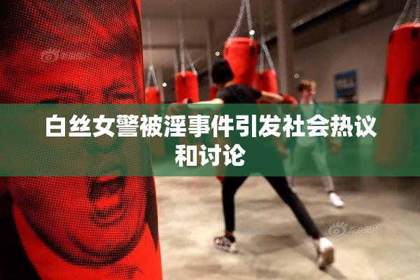 白丝女警被淫事件引发社会热议和讨论