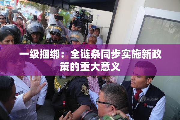 一级捆绑：全链条同步实施新政策的重大意义