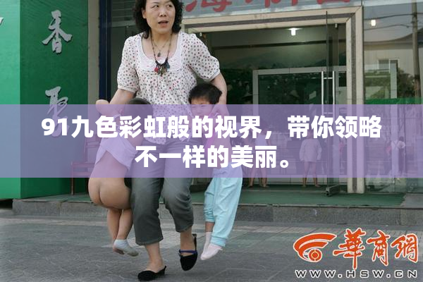 91九色彩虹般的视界，带你领略不一样的美丽。