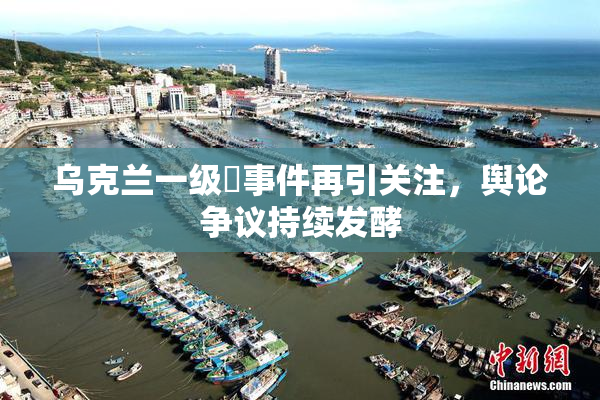乌克兰一级婬事件再引关注，舆论争议持续发酵