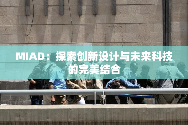 MIAD：探索创新设计与未来科技的完美结合