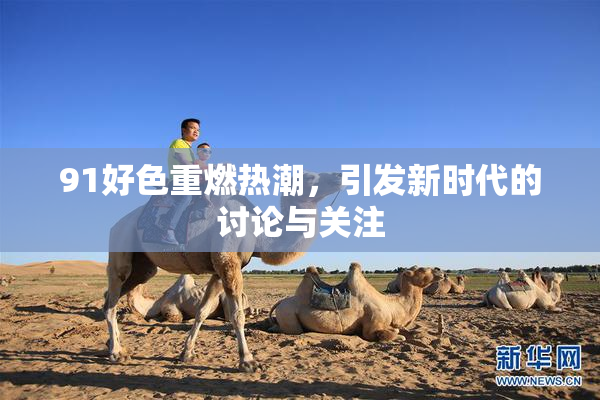 91好色重燃热潮，引发新时代的讨论与关注