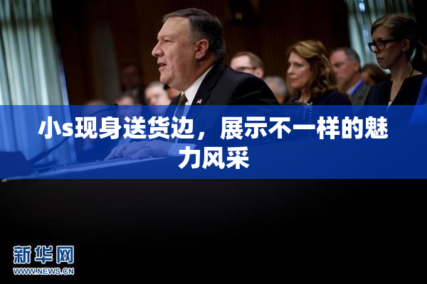 小s现身送货边，展示不一样的魅力风采