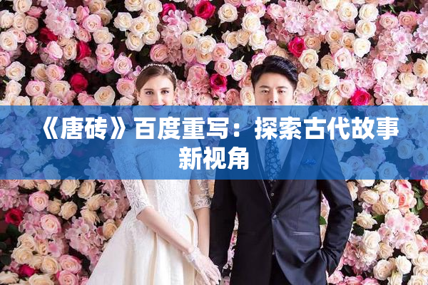 《唐砖》百度重写：探索古代故事新视角