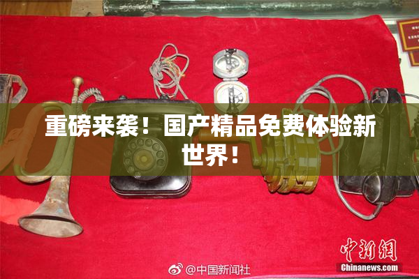重磅来袭！国产精品免费体验新世界！