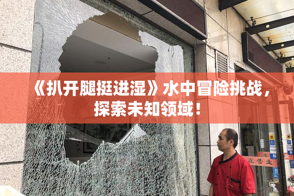 《扒开腿挺进湿》水中冒险挑战，探索未知领域！