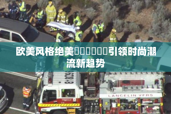 欧美风格绝美❌‌❌‌❌‌引领时尚潮流新趋势