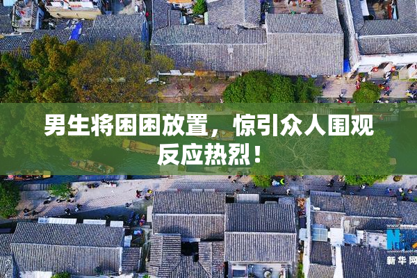 男生将困困放置，惊引众人围观反应热烈！