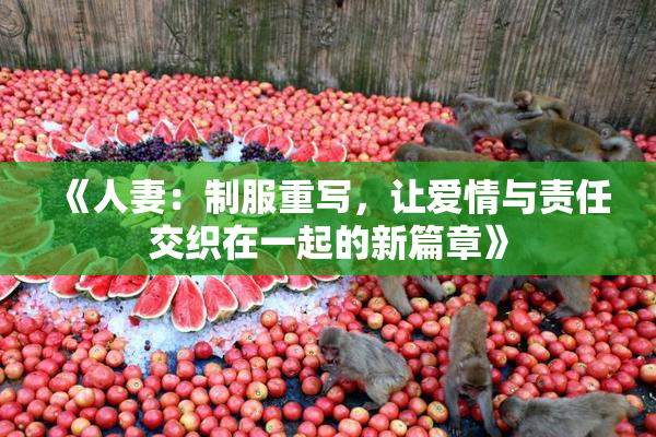 《人妻：制服重写，让爱情与责任交织在一起的新篇章》