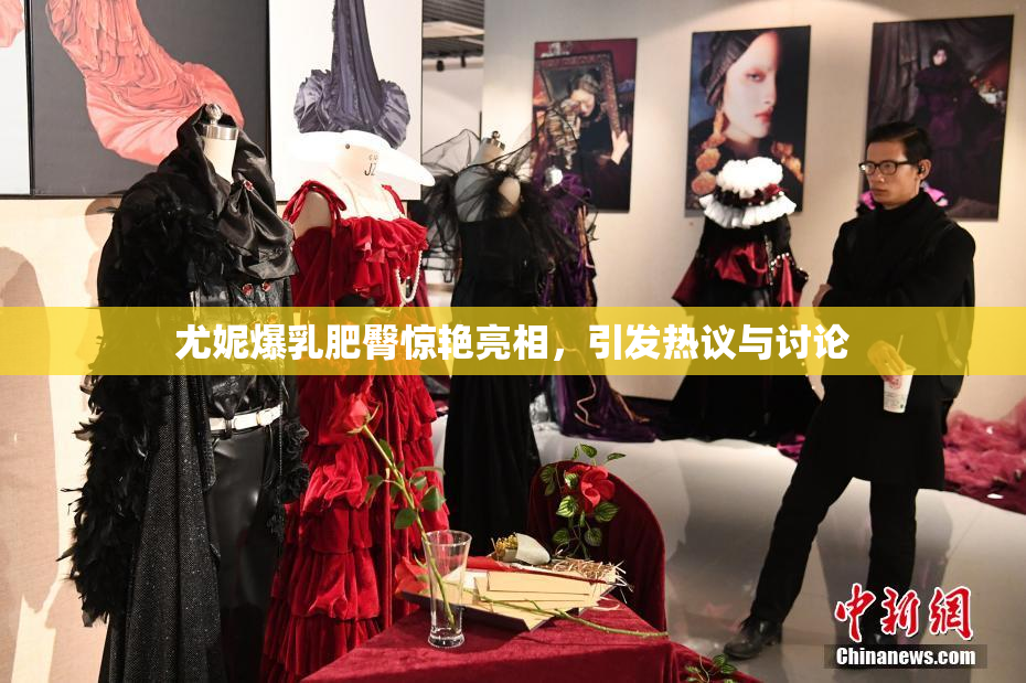 尤妮爆乳肥臀惊艳亮相，引发热议与讨论