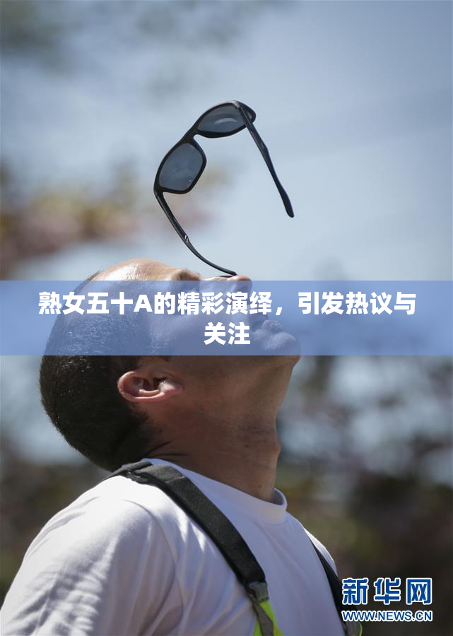 熟女五十A的精彩演绎，引发热议与关注