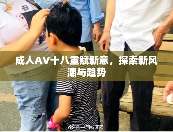成人AV十八重赋新意，探索新风潮与趋势