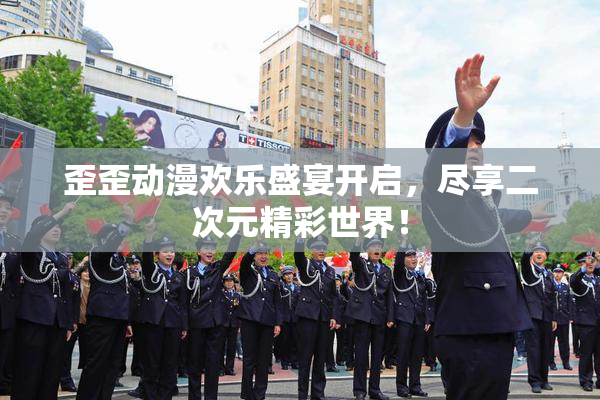 歪歪动漫欢乐盛宴开启，尽享二次元精彩世界！