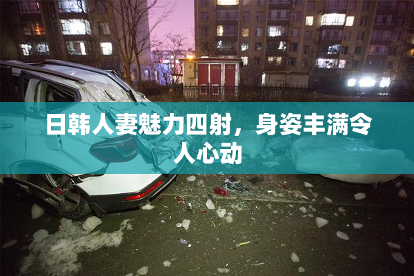 日韩人妻魅力四射，身姿丰满令人心动