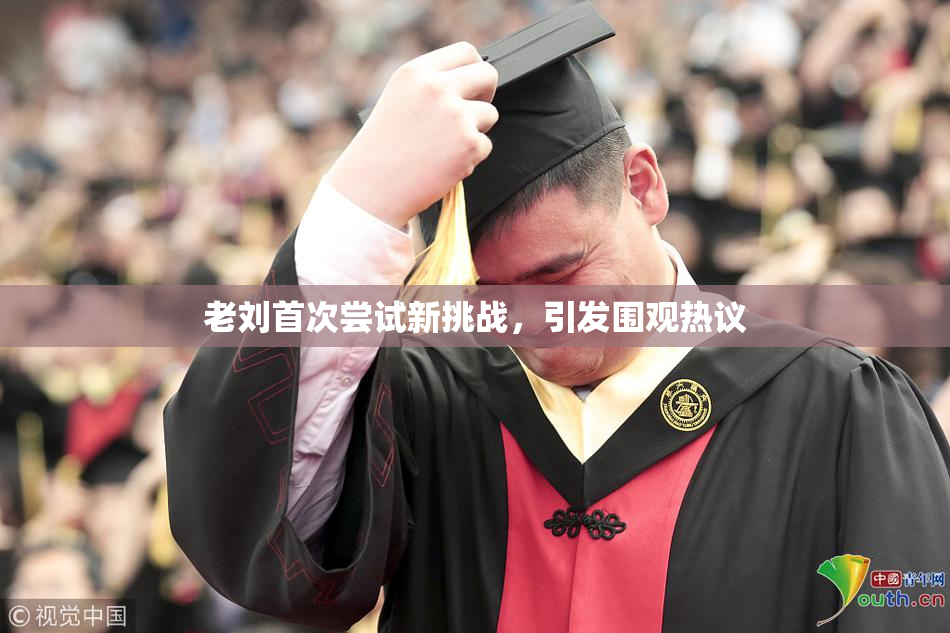老刘首次尝试新挑战，引发围观热议
