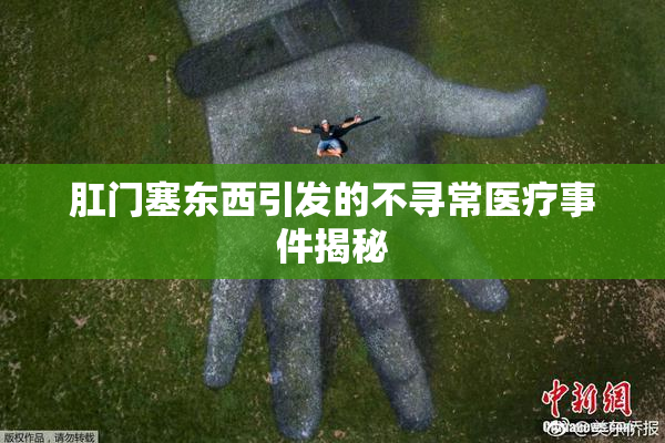 肛门塞东西引发的不寻常医疗事件揭秘