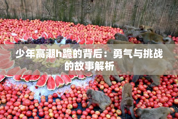 少年高潮h跪的背后：勇气与挑战的故事解析