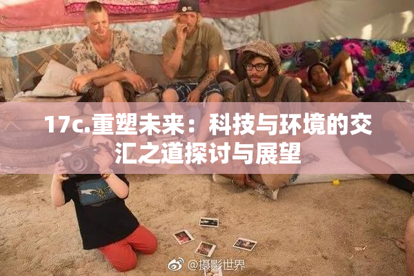 17c.重塑未来：科技与环境的交汇之道探讨与展望